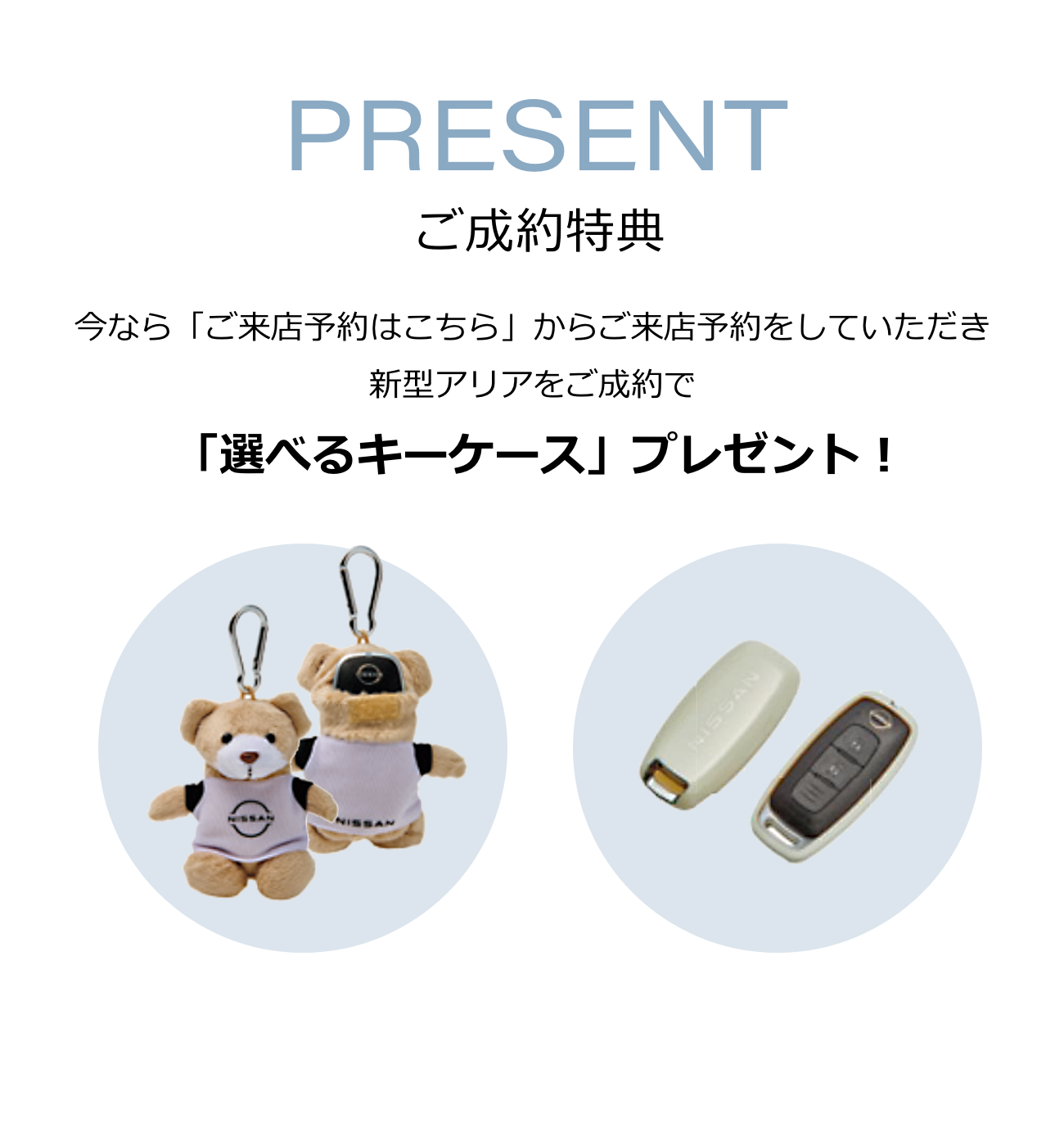 PRESENT ご成約特典 今なら「ご来店予約はこちら」からご来店予約をしていただき
新型アリアをご成約で 「選べるキーケース」プレゼント！