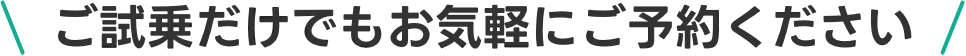ご試乗だけでもお気軽にご予約ください
