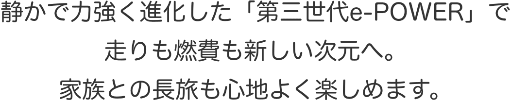 静かで力強く進化した「第三世代e-POWER」で走りも燃費も新しい次元へ。家族との長旅も心地よく楽しめます。
