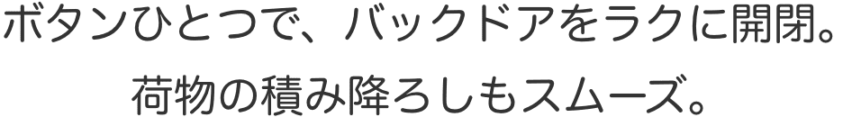 ボタンひとつで、バックドアをラクに開閉。荷物の積み降ろしもスムーズ。