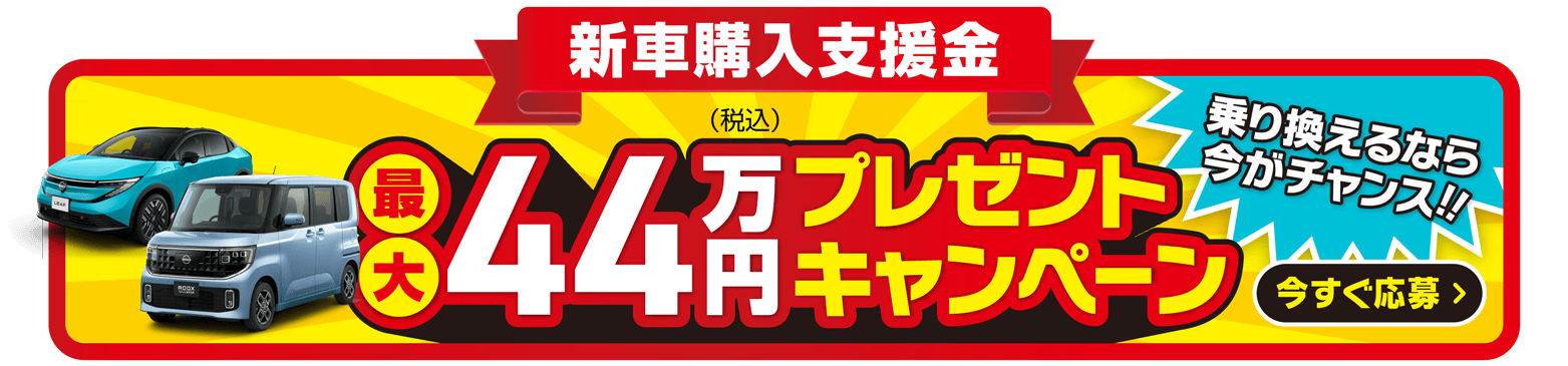 新車購入支援金 最大44万円プレゼントキャンペーン実施中 お乗り換えるなら今がチャンス！ 今すぐ応募