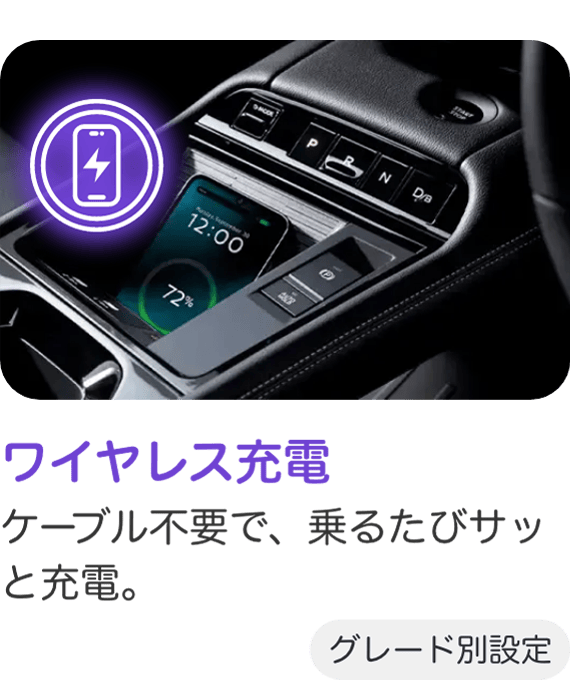 ワイヤレス充電 ケーブル不要で、乗るたびサッと充電。 グレード別設定