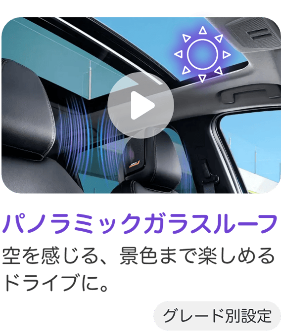 パノラミックガラスルーフ 空を感じる、景色まで楽しめるドライブに。 グレード別設定