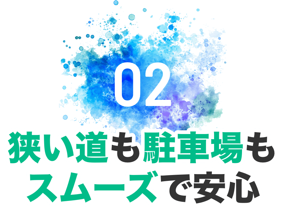 02 狭い道も駐車場もスムーズで安心