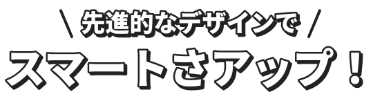 先進的なデザインでスマートさアップ！